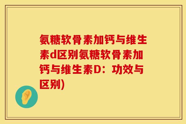 氨糖软骨素加钙与维生素d区别氨糖软骨素加钙与维生素D:功效与区别)