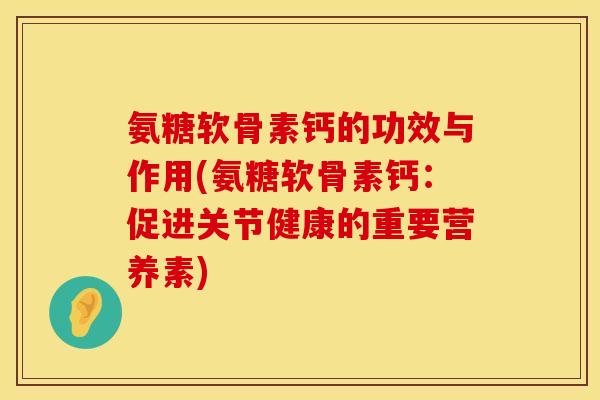 氨糖软骨素钙的功效与作用(氨糖软骨素钙：促进关节健康的重要营养素)