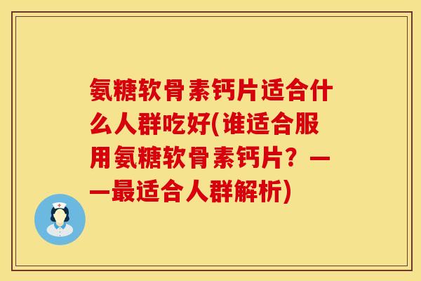 氨糖软骨素钙片适合什么人群吃好(谁适合服用氨糖软骨素钙片?——适合人群解析) 氨糖软骨素钙片适合什么人群吃好(谁适合服用氨糖软骨素钙片?——适合人群解析)