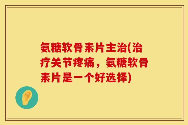 氨糖软骨素片主治(治疗关节疼痛，氨糖软骨素片是一个好选择)