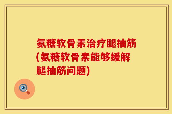 氨糖软骨素治疗腿抽筋(氨糖软骨素能够缓解腿抽筋问题)