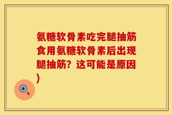 氨糖软骨素吃完腿抽筋食用氨糖软骨素后出现腿抽筋?这可能是原因) 氨糖软骨素吃完腿抽筋食用氨糖软骨素后出现腿抽筋?这可能是原因)