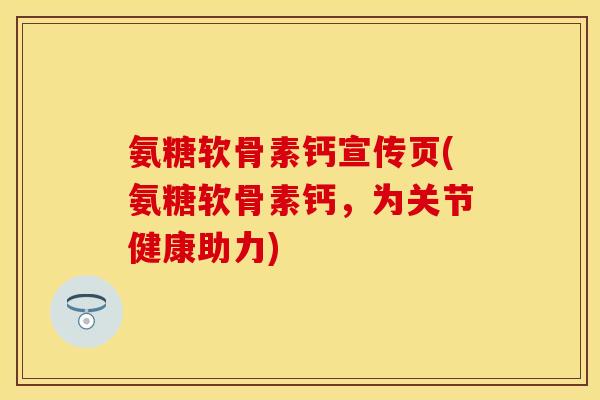 氨糖软骨素钙宣传页(氨糖软骨素钙，为关节健康助力)