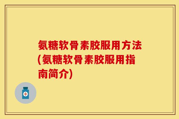 氨糖软骨素胶服用方法(氨糖软骨素胶服用指南简介)