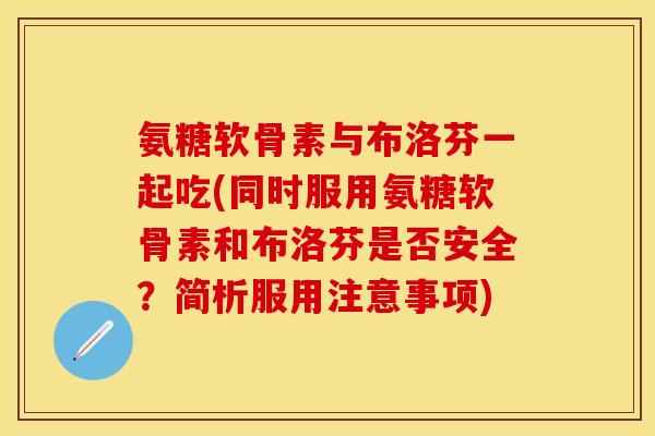 氨糖软骨素与布洛芬一起吃(同时服用氨糖软骨素和布洛芬是否安全？简析服用注意事项)
