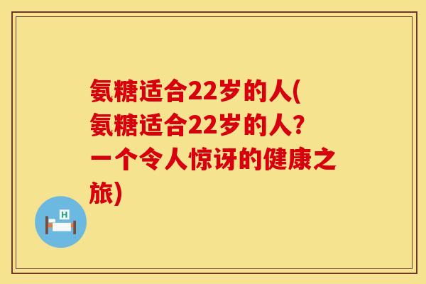 氨糖适合22岁的人(氨糖适合22岁的人？一个令人惊讶的健康之旅)