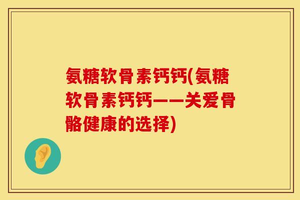 氨糖软骨素钙钙(氨糖软骨素钙钙——关爱骨骼健康的选择)