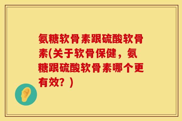 氨糖软骨素跟硫酸软骨素(关于软骨保健，氨糖跟硫酸软骨素哪个更有效？)