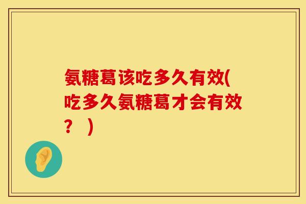 氨糖葛该吃多久有效(吃多久氨糖葛才会有效？ )