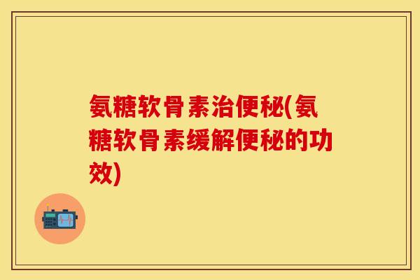 氨糖软骨素治便秘(氨糖软骨素缓解便秘的功效)
