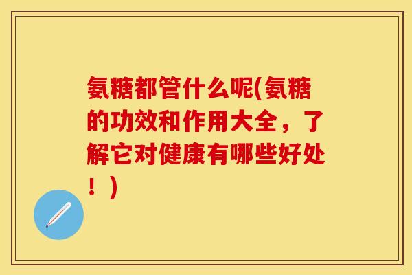 氨糖都管什么呢(氨糖的功效和作用大全，了解它对健康有哪些好处！)