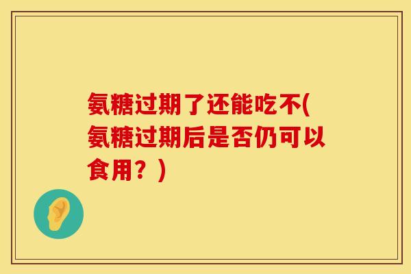氨糖过期了还能吃不(氨糖过期后是否仍可以食用？)