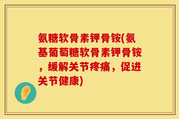 氨糖软骨素钾骨铵(氨基葡萄糖软骨素钾骨铵，缓解关节疼痛，促进关节健康)