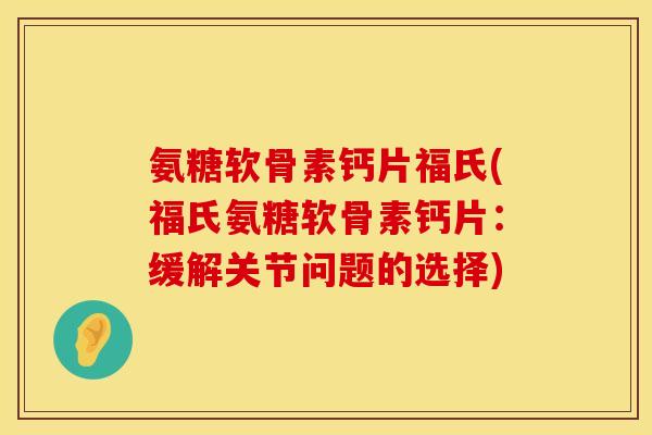 氨糖软骨素钙片福氏(福氏氨糖软骨素钙片：缓解关节问题的选择)