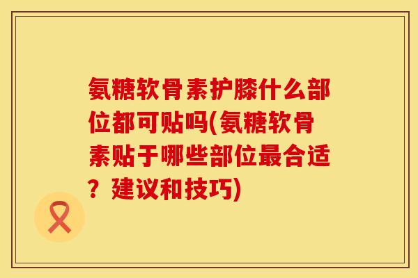 氨糖软骨素护膝什么部位都可贴吗(氨糖软骨素贴于哪些部位最合适？建议和技巧)