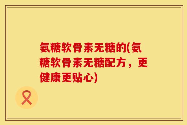 氨糖软骨素无糖的(氨糖软骨素无糖配方，更健康更贴心)