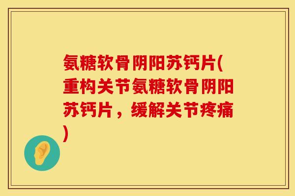 氨糖软骨阴阳苏钙片(重构关节氨糖软骨阴阳苏钙片，缓解关节疼痛)