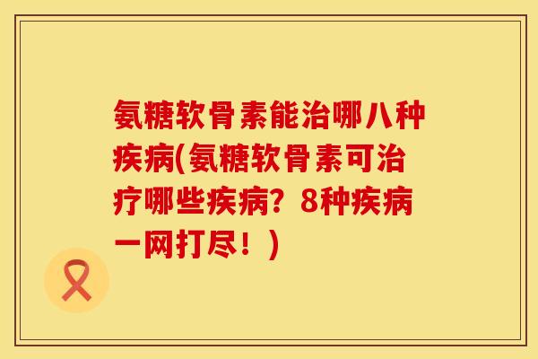 氨糖软骨素能治哪八种疾病(氨糖软骨素可治疗哪些疾病？8种疾病一网打尽！)