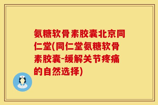 氨糖软骨素胶囊北京同仁堂(同仁堂氨糖软骨素胶囊-缓解关节的自然选择) 氨糖软骨素胶囊北京同仁堂(同仁堂氨糖软骨素胶囊-缓解关节的自然选择)