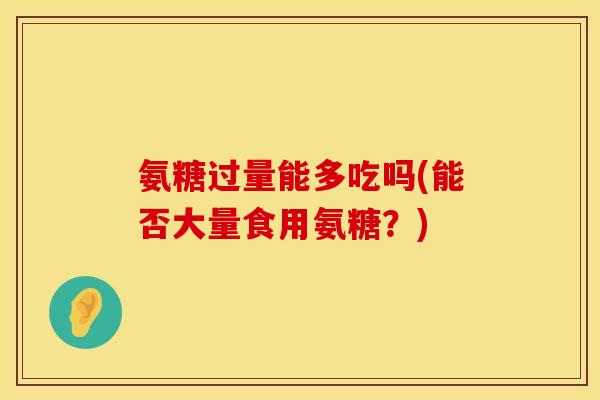 氨糖过量能多吃吗(能否大量食用氨糖？)