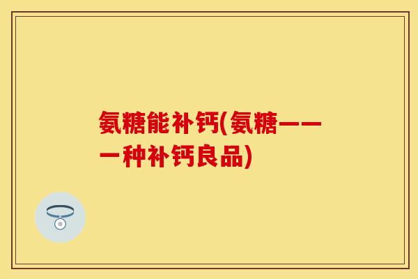 氨糖能补钙(氨糖——一种补钙良品)