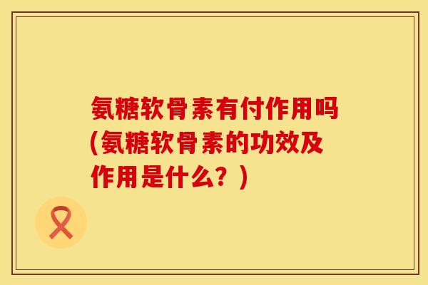 氨糖软骨素有付作用吗(氨糖软骨素的功效及作用是什么?)
