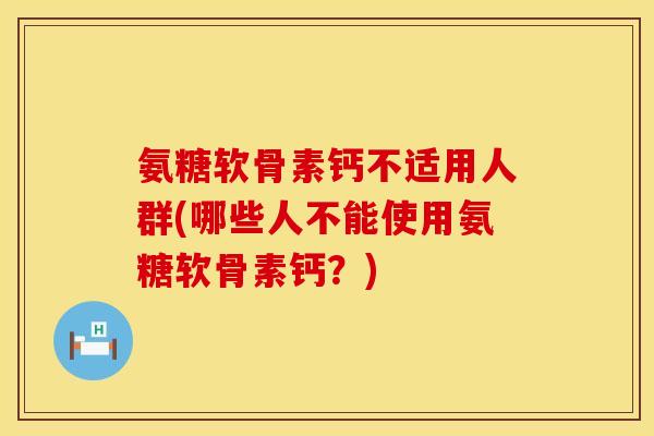 氨糖软骨素钙不适用人群(哪些人不能使用氨糖软骨素钙?) 氨糖软骨素钙不适用人群(哪些人不能使用氨糖软骨素钙?)