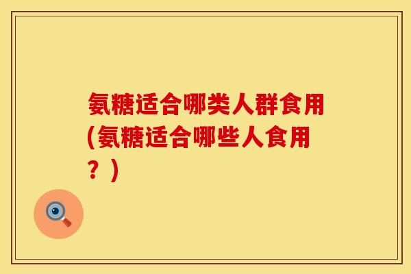 氨糖适合哪类人群食用(氨糖适合哪些人食用？)