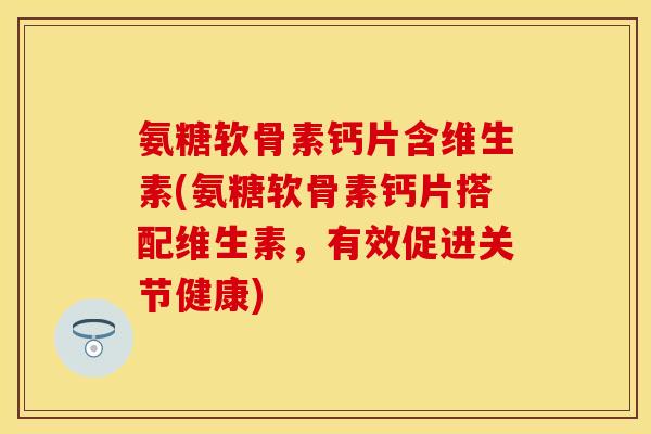 氨糖软骨素钙片含维生素(氨糖软骨素钙片搭配维生素,有效促进关节健康) 氨糖软骨素钙片含维生素(氨糖软骨素钙片搭配维生素,有效促进关节健康)