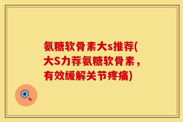 氨糖软骨素大s推荐(大S力荐氨糖软骨素,有效缓解关节疼痛)