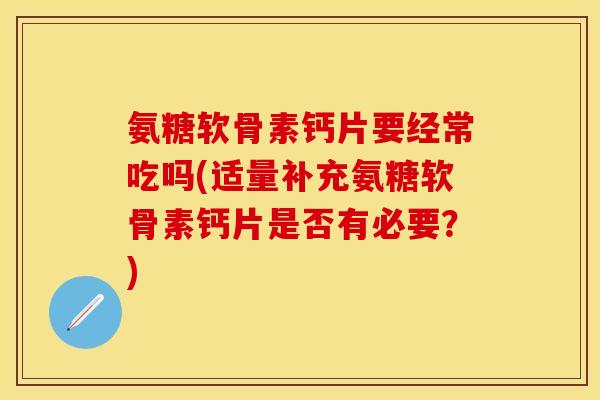 氨糖软骨素钙片要经常吃吗(适量补充氨糖软骨素钙片是否有必要？)