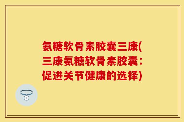氨糖软骨素胶囊三康(三康氨糖软骨素胶囊：促进关节健康的选择)