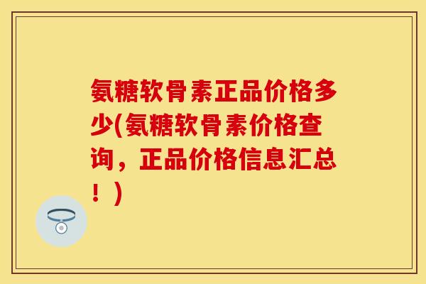 氨糖软骨素正品价格多少(氨糖软骨素价格查询，正品价格信息汇总！)