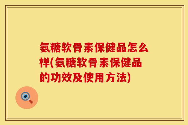 氨糖软骨素保健品怎么样(氨糖软骨素保健品的功效及使用方法)