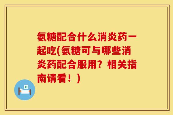 氨糖配合什么消炎药一起吃(氨糖可与哪些消炎药配合服用？相关指南请看！)