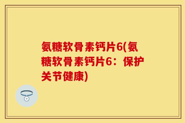氨糖软骨素钙片6(氨糖软骨素钙片6:保护关节健康) 氨糖软骨素钙片6(氨糖软骨素钙片6:保护关节健康)