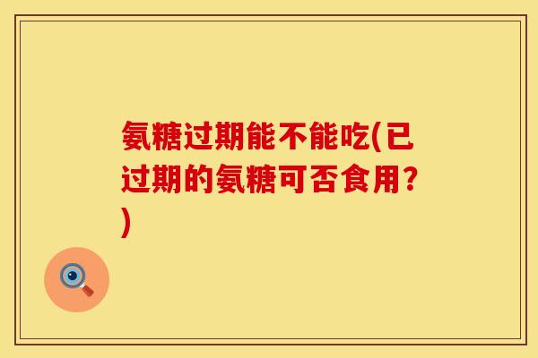氨糖过期能不能吃(已过期的氨糖可否食用？)