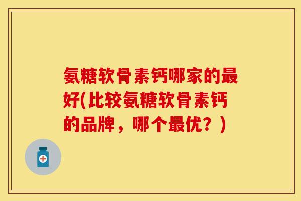 氨糖软骨素钙哪家的最好(比较氨糖软骨素钙的品牌，哪个最优？)