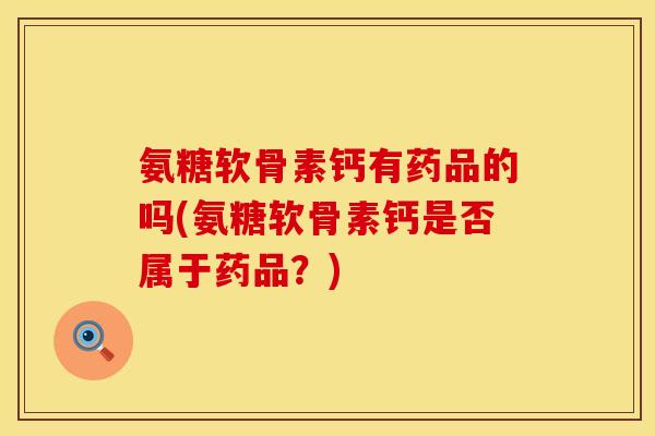 氨糖软骨素钙有药品的吗(氨糖软骨素钙是否属于药品？)