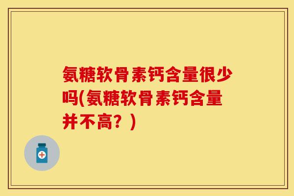 氨糖软骨素钙含量很少吗(氨糖软骨素钙含量并不高？)