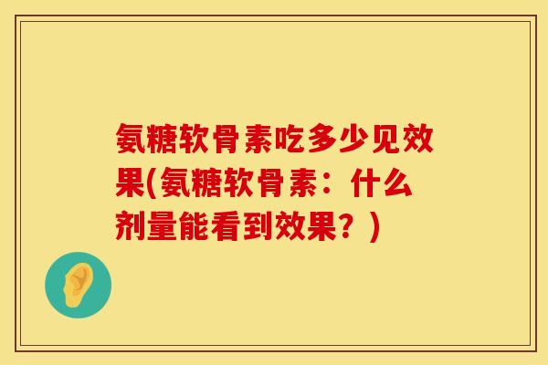 氨糖软骨素吃多少见效果(氨糖软骨素：什么剂量能看到效果？)