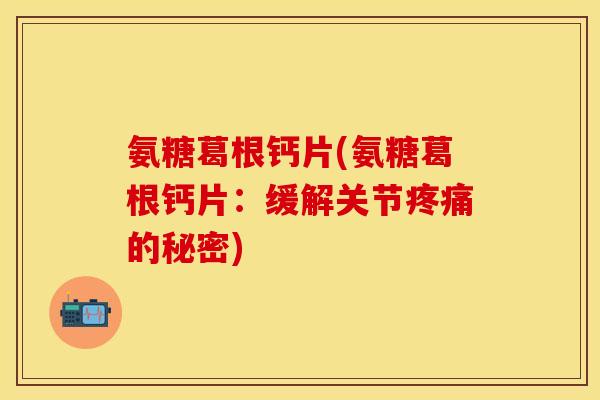 氨糖葛根钙片(氨糖葛根钙片：缓解关节疼痛的秘密)