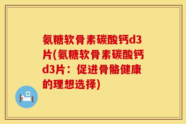 氨糖软骨素碳酸钙d3片(氨糖软骨素碳酸钙d3片：促进骨骼健康的理想选择)
