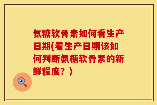 氨糖软骨素如何看生产日期(看生产日期该如何判断氨糖软骨素的新鲜程度？)