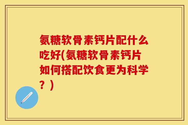 氨糖软骨素钙片配什么吃好(氨糖软骨素钙片如何搭配饮食更为科学?) 氨糖软骨素钙片配什么吃好(氨糖软骨素钙片如何搭配饮食更为科学?)