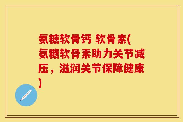氨糖软骨钙 软骨素(氨糖软骨素助力关节减压，滋润关节保障健康)