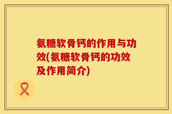 氨糖软骨钙的作用与功效(氨糖软骨钙的功效及作用简介)