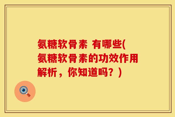 氨糖软骨素 有哪些(氨糖软骨素的功效作用解析,你知道吗?) 氨糖软骨素 有哪些(氨糖软骨素的功效作用解析,你知道吗?)
