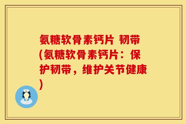 氨糖软骨素钙片 韧带(氨糖软骨素钙片:保护韧带,维护关节健康)