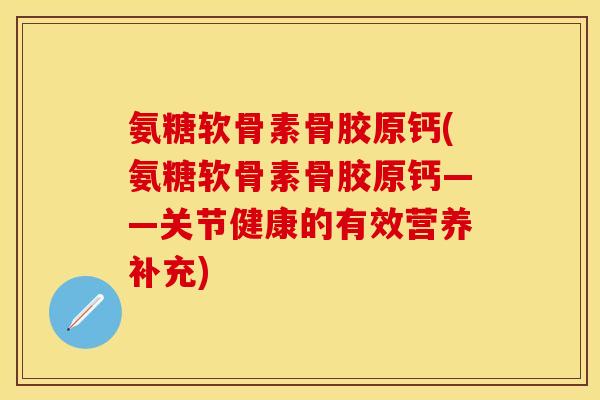 氨糖软骨素骨胶原钙(氨糖软骨素骨胶原钙——关节健康的有效营养补充)